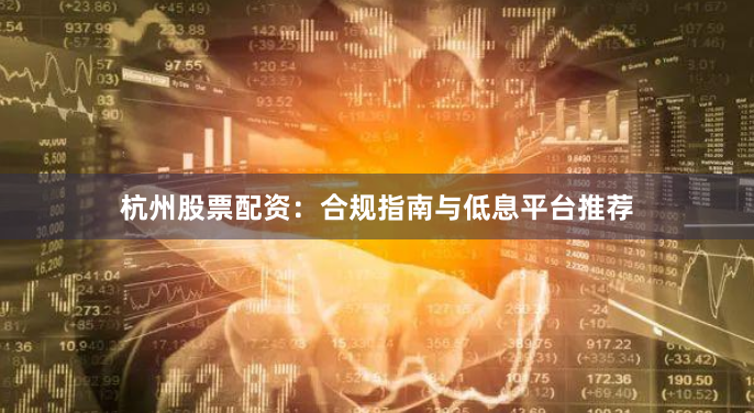 杭州股票配资：合规指南与低息平台推荐