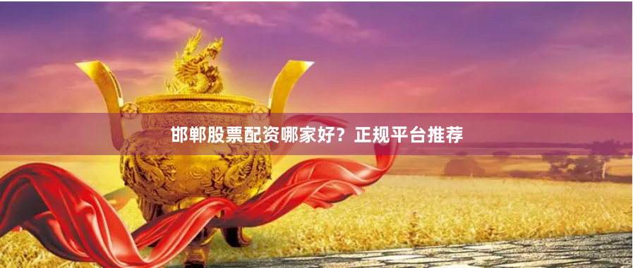 邯郸股票配资哪家好?正规平台推荐