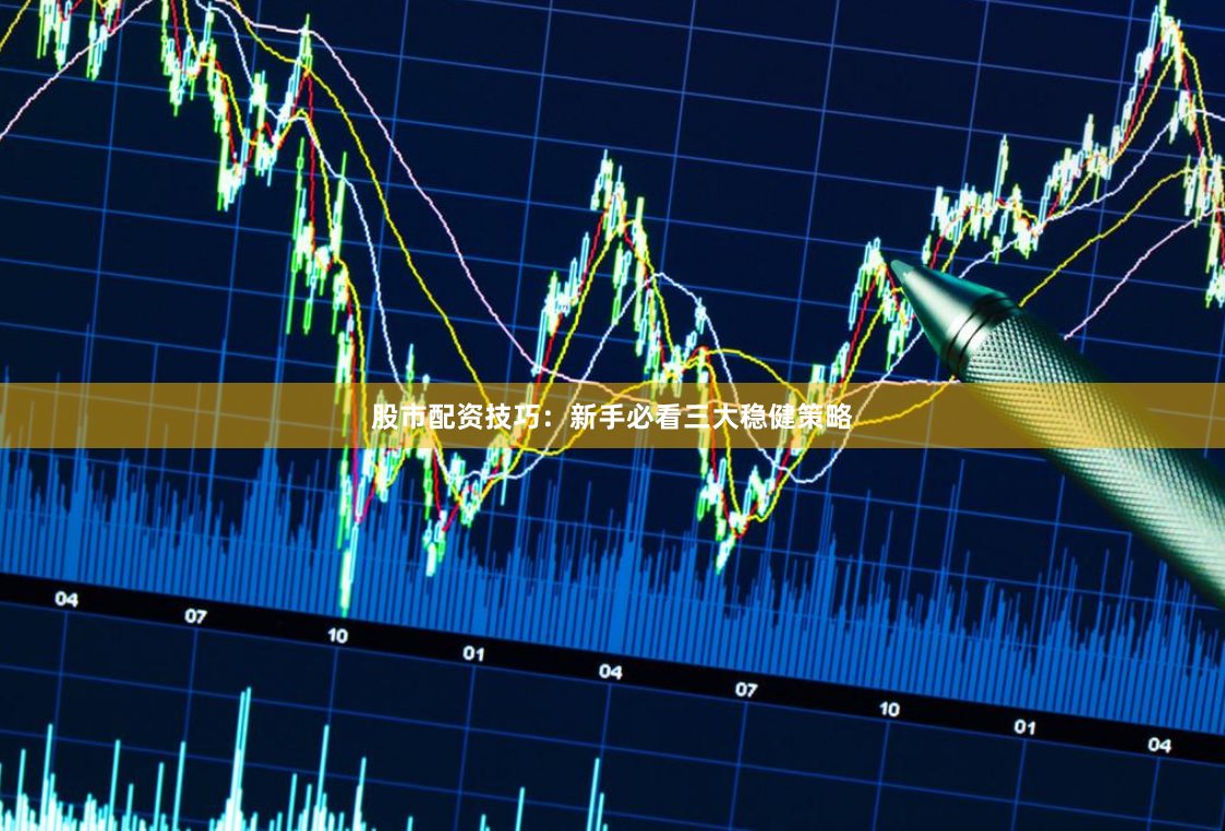 股市配资技巧：新手必看三大稳健策略